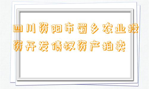 四川资阳市蜀乡农业投资开发债权资产拍卖