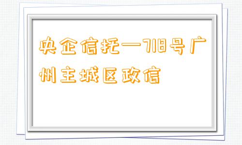 央企信托—718号广州主城区政信