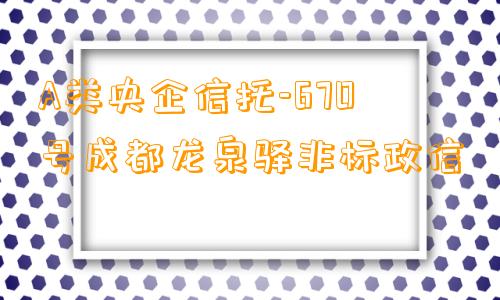 A类央企信托-670号成都龙泉驿非标政信