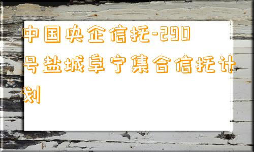 中国央企信托-290号盐城阜宁集合信托计划