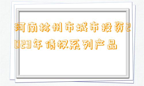 河南林州市城市投资2023年债权系列产品