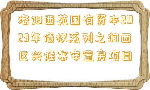 洛阳西苑国有资本2023年债权系列之涧西区兴隆寨安置房项目