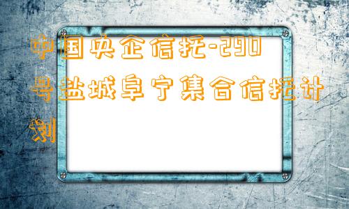 中国央企信托-290号盐城阜宁集合信托计划