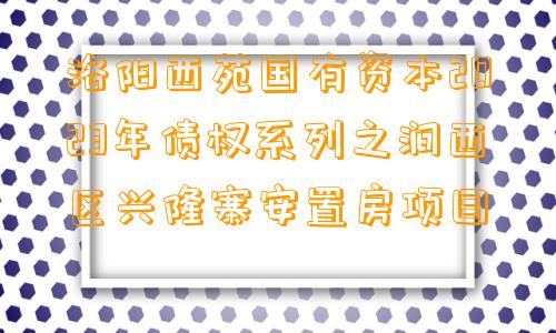 洛阳西苑国有资本2023年债权系列之涧西区兴隆寨安置房项目