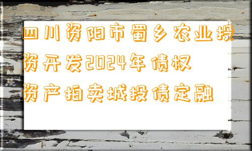 四川资阳市蜀乡农业投资开发2024年债权资产拍卖城投债定融