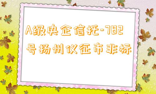 A级央企信托-782号扬州仪征市非标