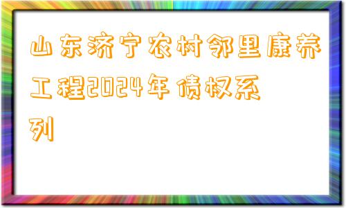 山东济宁农村邻里康养工程2024年债权系列