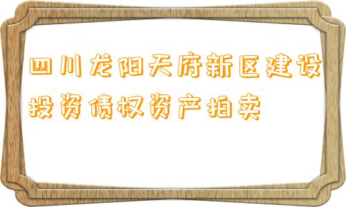 四川龙阳天府新区建设投资债权资产拍卖