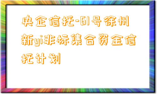 央企信托-61号徐州新yi非标集合资金信托计划