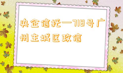 央企信托—718号广州主城区政信