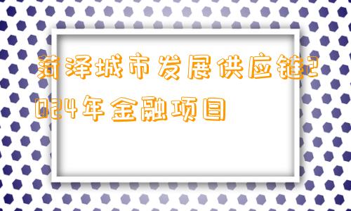 菏泽城市发展供应链2024年金融项目