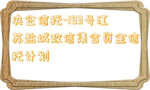 央企信托-193号江苏盐城政信集合资金信托计划