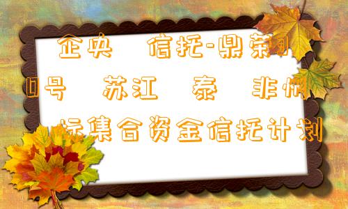 ‮企央‬信托-鼎荣30号‮苏江‬泰‮非州‬标集合资金信托计划