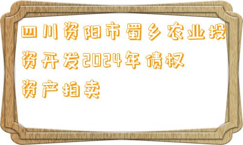 四川资阳市蜀乡农业投资开发2024年债权资产拍卖