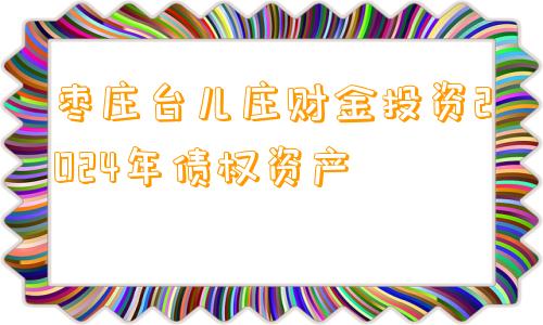 枣庄台儿庄财金投资2024年债权资产