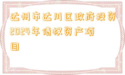 达州市达川区政府投资2024年债权资产项目