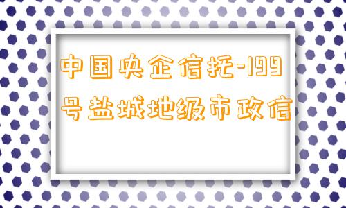 中国央企信托-199号盐城地级市政信