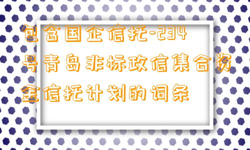 包含国企信托-234号青岛非标政信集合资金信托计划的词条