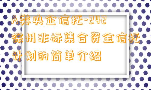 A类央企信托-242徐州非标集合资金信托计划的简单介绍