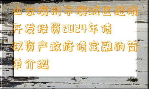 山东滨州市滨城区经济开发投资2024年债权资产政府债定融的简单介绍