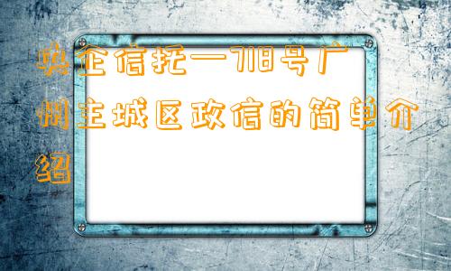 央企信托—718号广州主城区政信的简单介绍