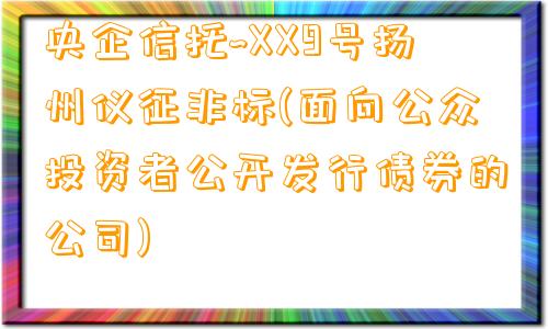 央企信托~XX9号扬州仪征非标(面向公众投资者公开发行债券的公司)