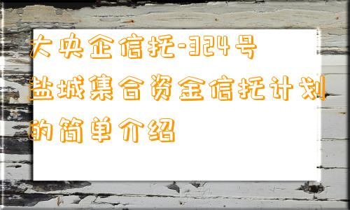 大央企信托-324号盐城集合资金信托计划的简单介绍