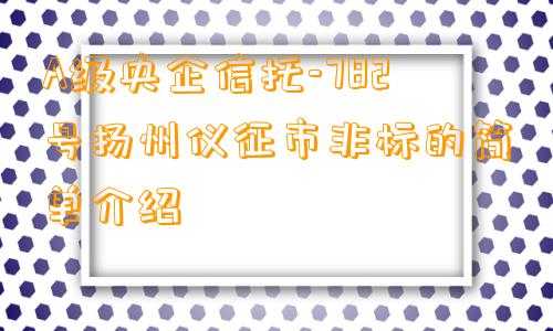 A级央企信托-782号扬州仪征市非标的简单介绍