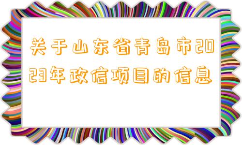 关于山东省青岛市2023年政信项目的信息