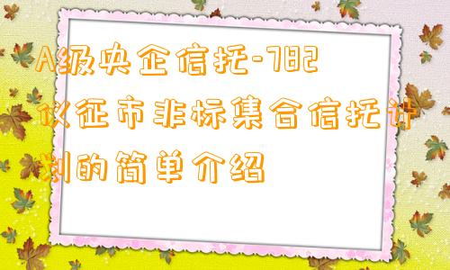 A级央企信托-782仪征市非标集合信托计划的简单介绍