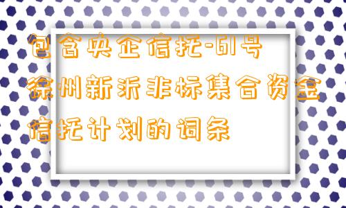 包含央企信托-61号徐州新沂非标集合资金信托计划的词条