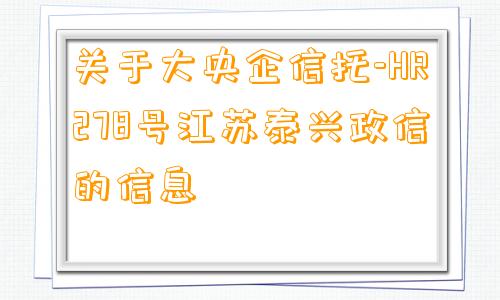 关于大央企信托-HR278号江苏泰兴政信的信息