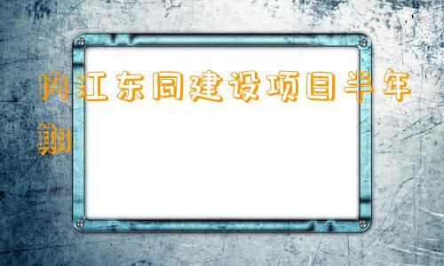 内江东同建设项目半年期