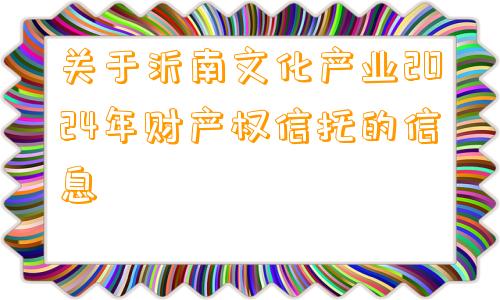 关于沂南文化产业2024年财产权信托的信息