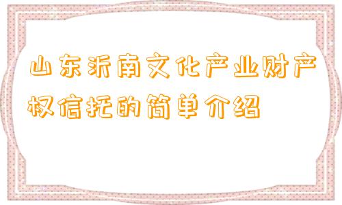 山东沂南文化产业财产权信托的简单介绍