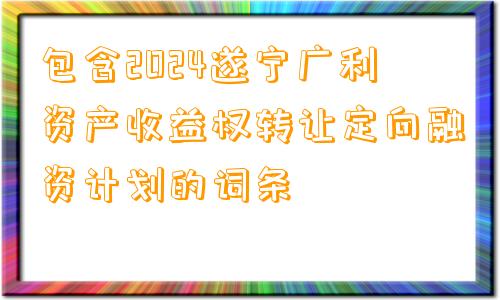 包含2024遂宁广利资产收益权转让定向融资计划的词条