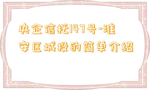 央企信托147号-淮安区城投的简单介绍