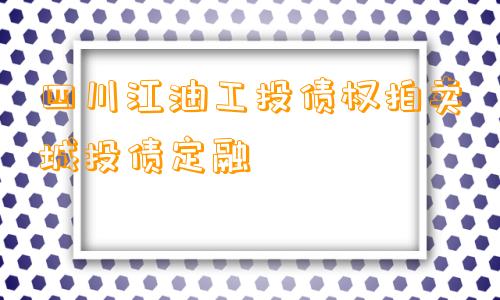 四川江油工投债权拍卖城投债定融