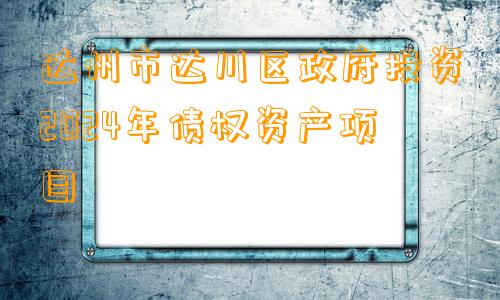 达州市达川区政府投资2024年债权资产项目