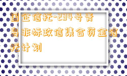 国企信托-234号青岛非标政信集合资金信托计划