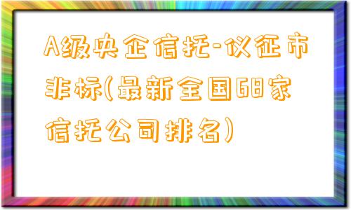 A级央企信托-仪征市非标(最新全国68家信托公司排名)