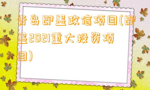 青岛即墨政信项目(即墨2021重大投资项目)