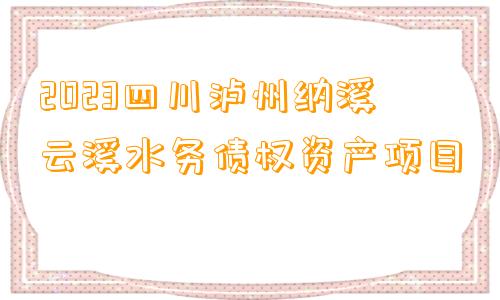 2023四川泸州纳溪云溪水务债权资产项目