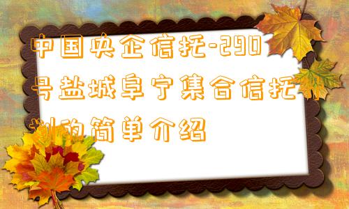 中国央企信托-290号盐城阜宁集合信托计划的简单介绍