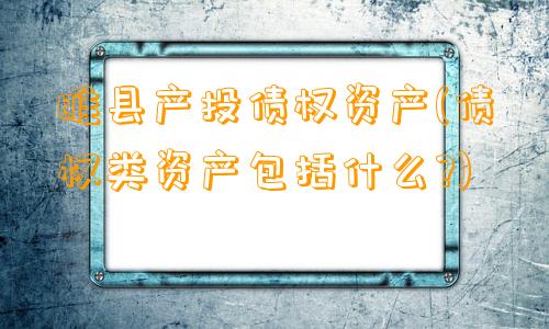 睢县产投债权资产(债权类资产包括什么?)