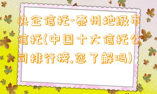 央企信托-泰州地级市信托(中国十大信托公司排行榜,您了解吗)