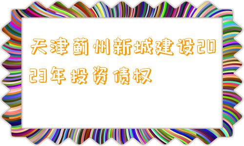 天津蓟州新城建设2023年投资债权