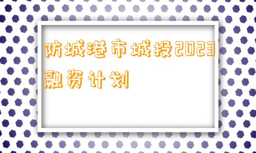 防城港市城投2023融资计划