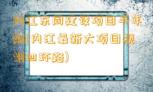 内江东同建设项目半年期(内江最新大项目规划四环路)