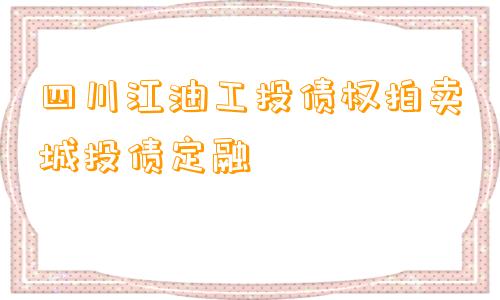 四川江油工投债权拍卖城投债定融